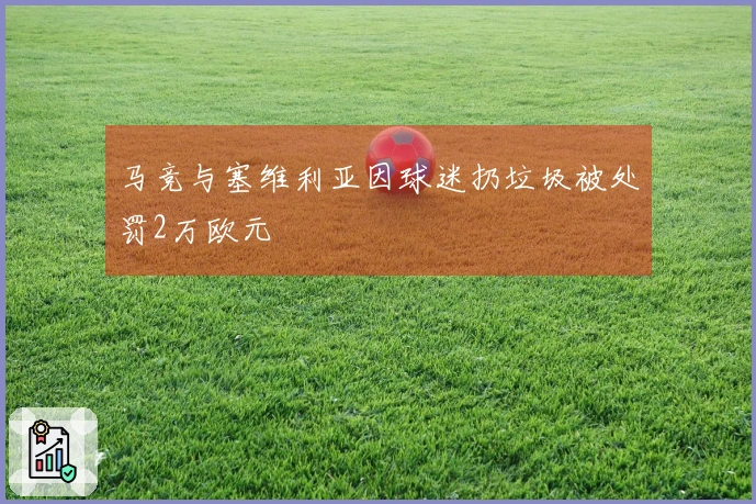 马竞与塞维利亚因球迷扔垃圾被处罚2万欧元