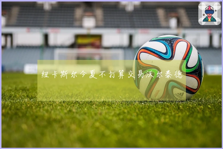 纽卡斯尔今夏不打算交易沃尔泰德